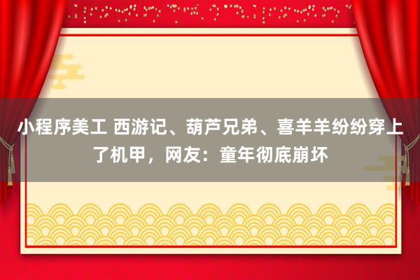 小程序美工 西游记、葫芦兄弟、喜羊羊纷纷穿上了机甲，网友：童年彻底崩坏