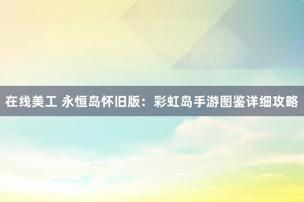 在线美工 永恒岛怀旧版：彩虹岛手游图鉴详细攻略