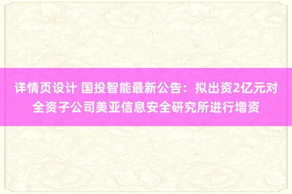 详情页设计 国投智能最新公告：拟出资2亿元对全资子公司美亚信息安全研究所进行增资