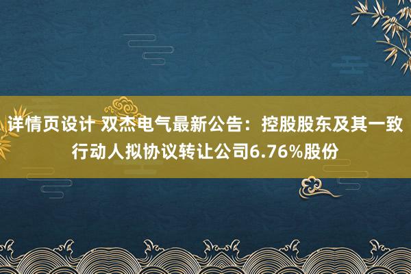 详情页设计 双杰电气最新公告：控股股东及其一致行动人拟协议转让公司6.76%股份