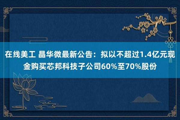 在线美工 晶华微最新公告：拟以不超过1.4亿元现金购买芯邦科技子公司60%至70%股份