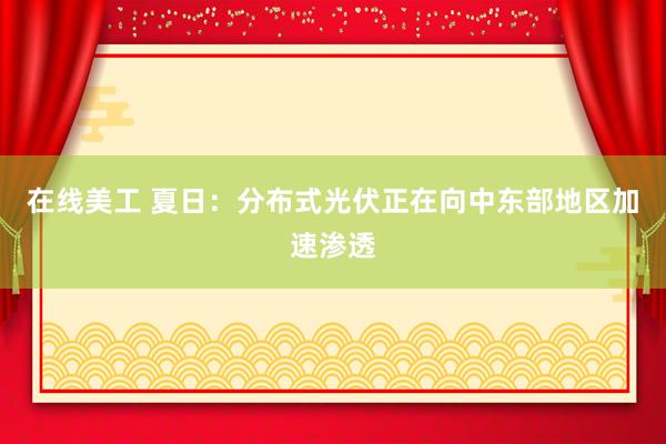 在线美工 夏日：分布式光伏正在向中东部地区加速渗透