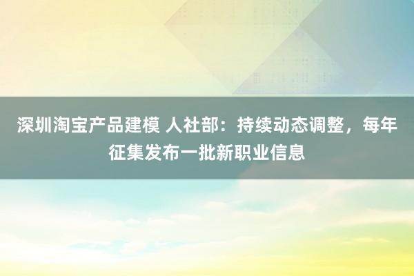 深圳淘宝产品建模 人社部：持续动态调整，每年征集发布一批新职业信息