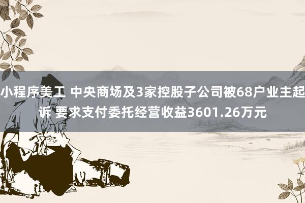 小程序美工 中央商场及3家控股子公司被68户业主起诉 要求支付委托经营收益3601.26万元