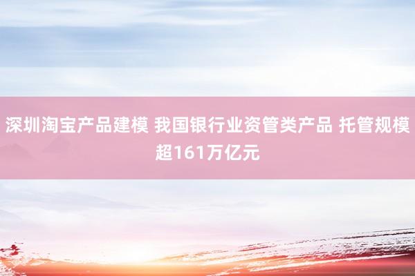 深圳淘宝产品建模 我国银行业资管类产品 托管规模超161万亿元