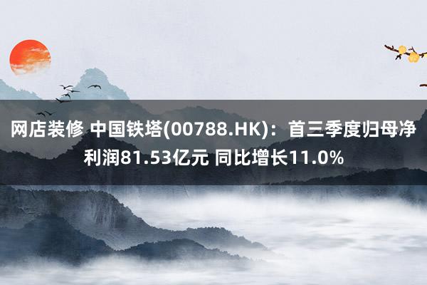 网店装修 中国铁塔(00788.HK)：首三季度归母净利润81.53亿元 同比增长11.0%