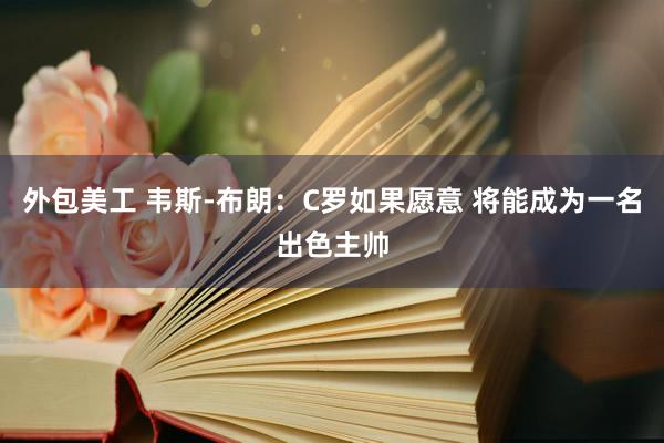 外包美工 韦斯-布朗：C罗如果愿意 将能成为一名出色主帅