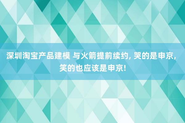 深圳淘宝产品建模 与火箭提前续约, 哭的是申京, 笑的也应该是申京!