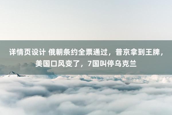 详情页设计 俄朝条约全票通过，普京拿到王牌，美国口风变了，7国叫停乌克兰