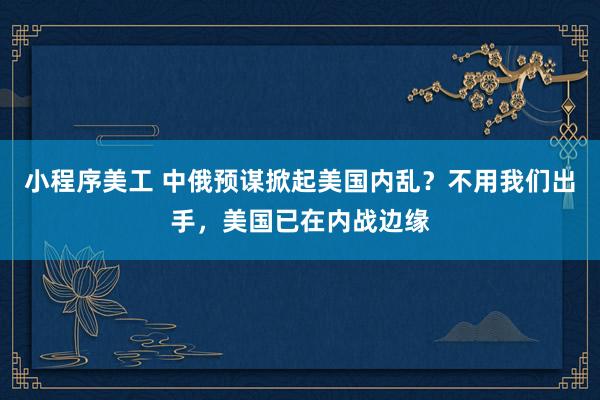 小程序美工 中俄预谋掀起美国内乱？不用我们出手，美国已在内战边缘