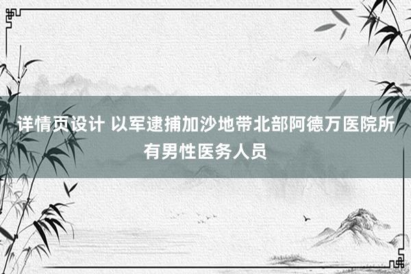 详情页设计 以军逮捕加沙地带北部阿德万医院所有男性医务人员