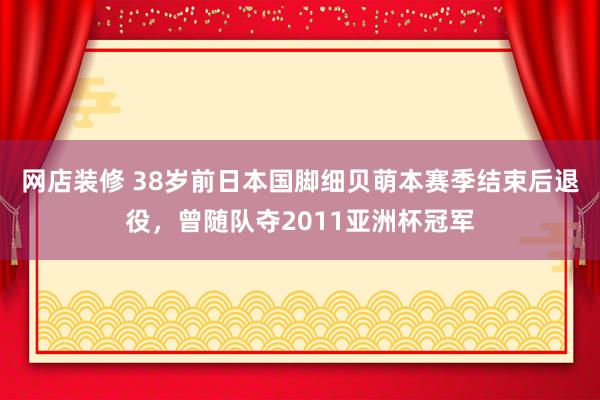 网店装修 38岁前日本国脚细贝萌本赛季结束后退役，曾随队夺2011亚洲杯冠军