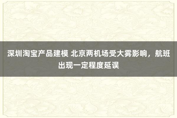 深圳淘宝产品建模 北京两机场受大雾影响，航班出现一定程度延误