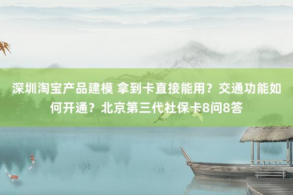 深圳淘宝产品建模 拿到卡直接能用？交通功能如何开通？北京第三代社保卡8问8答